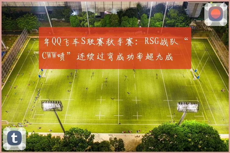 年QQ飞车S联赛秋季赛：RSG战队“CWW喷”连续过弯成功率超九成