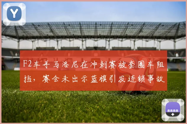 F2车手马洛尼在冲刺赛被套圈车阻挡,赛会未出示蓝旗引发连锁事故